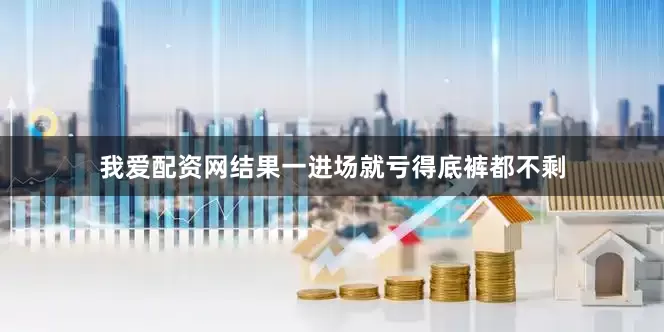 我爱配资网结果一进场就亏得底裤都不剩