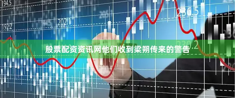 股票配资资讯网他们收到梁朔传来的警告