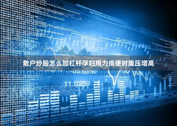 散户炒股怎么加杠杆孕妇用力排便时腹压增高
