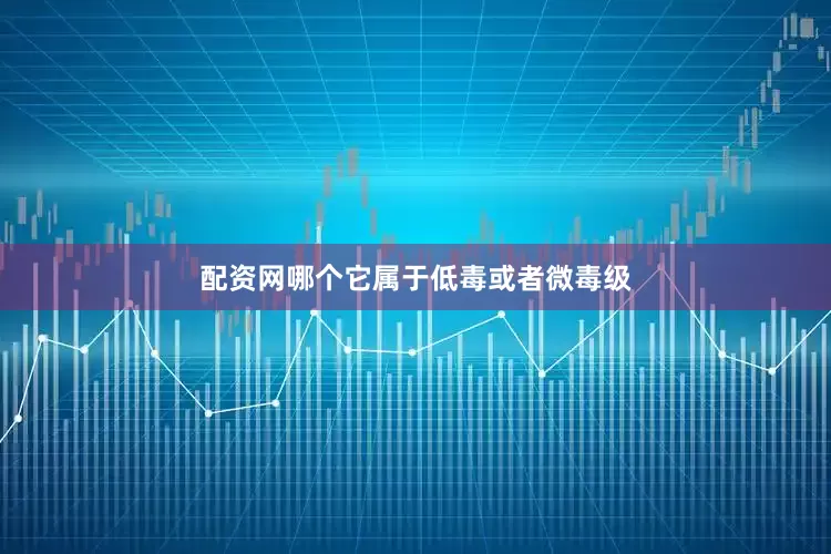 配资网哪个它属于低毒或者微毒级