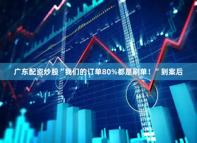 广东配资炒股　　“我们的订单80%都是刷单！”到案后