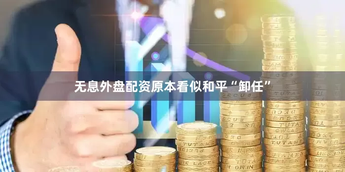 无息外盘配资原本看似和平“卸任”