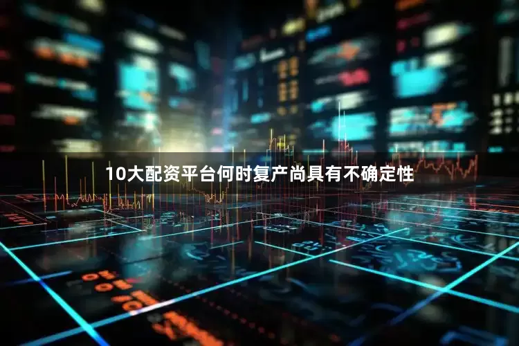 10大配资平台何时复产尚具有不确定性