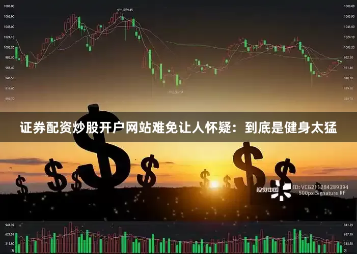 证券配资炒股开户网站难免让人怀疑：到底是健身太猛