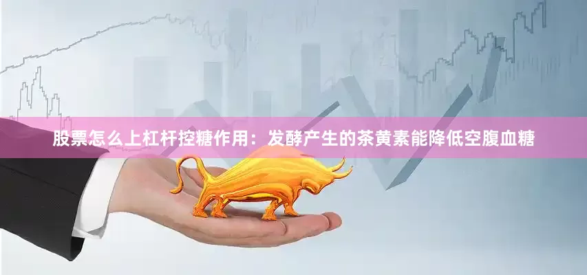 股票怎么上杠杆控糖作用：发酵产生的茶黄素能降低空腹血糖