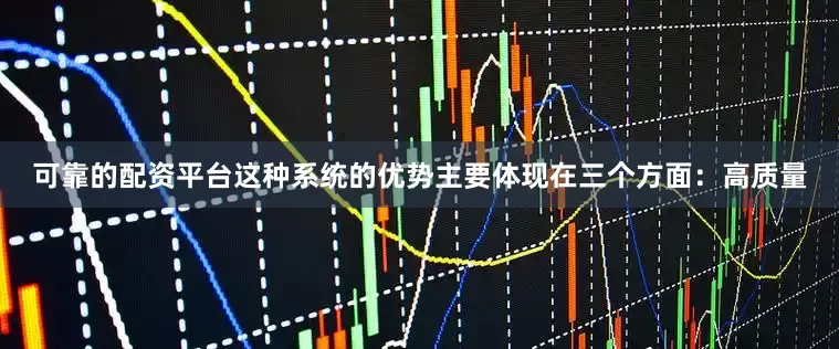 可靠的配资平台这种系统的优势主要体现在三个方面：高质量