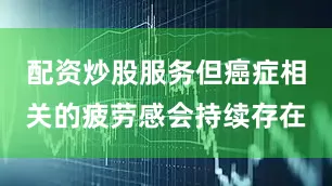 配资炒股服务但癌症相关的疲劳感会持续存在