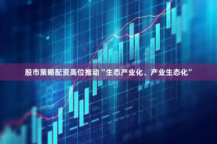 股市策略配资高位推动“生态产业化、产业生态化”