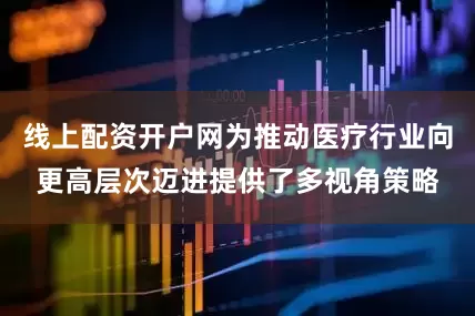 线上配资开户网为推动医疗行业向更高层次迈进提供了多视角策略
