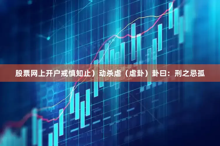 股票网上开户戒慎知止）动杀虐（虐卦）卦曰：刑之忌孤