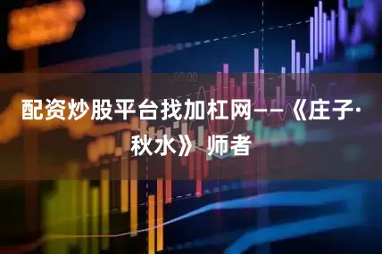 配资炒股平台找加杠网——《庄子·秋水》 师者