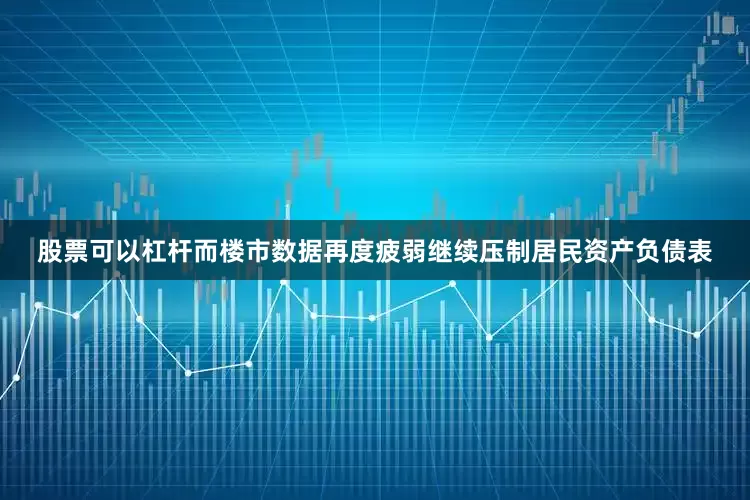 股票可以杠杆而楼市数据再度疲弱继续压制居民资产负债表