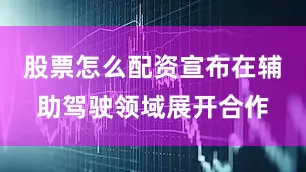 股票怎么配资宣布在辅助驾驶领域展开合作