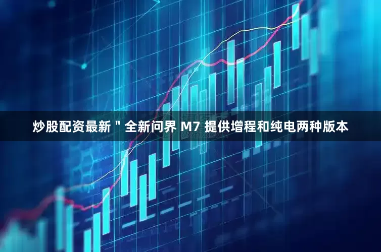 炒股配资最新＂全新问界 M7 提供增程和纯电两种版本