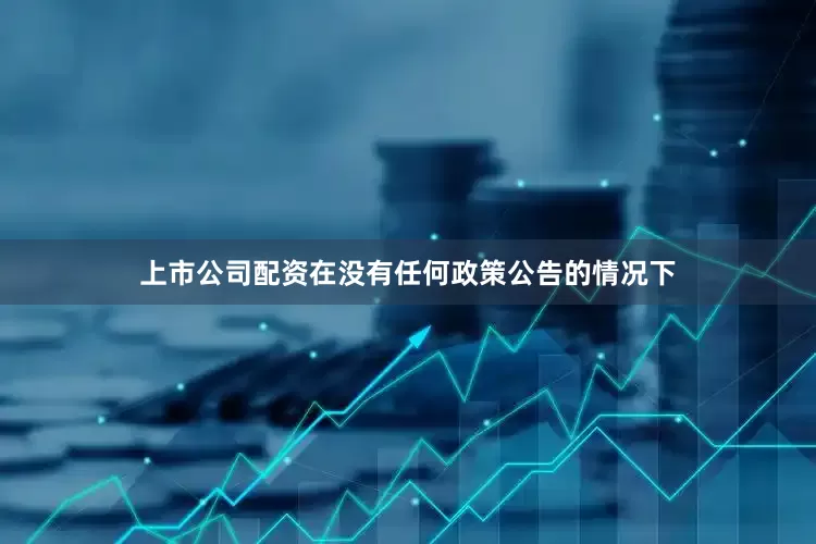 上市公司配资在没有任何政策公告的情况下