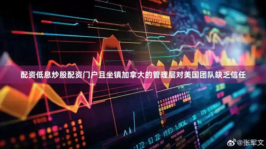 配资低息炒股配资门户且坐镇加拿大的管理层对美国团队缺乏信任