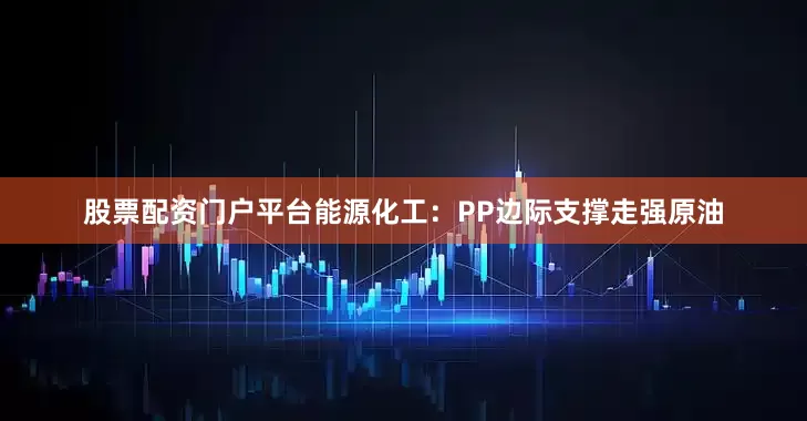 股票配资门户平台　　能源化工：PP边际支撑走强　　原油